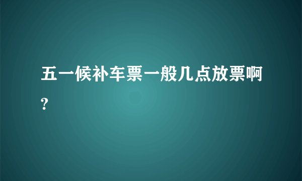 五一候补车票一般几点放票啊?
