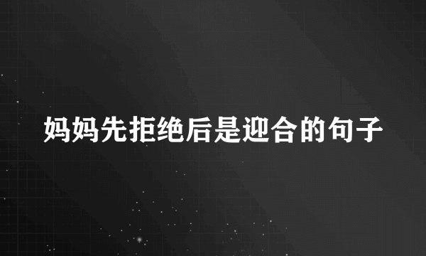 妈妈先拒绝后是迎合的句子