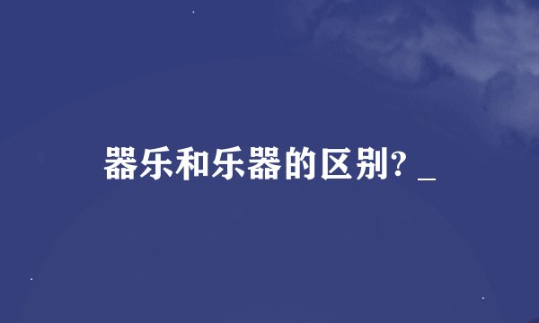 器乐和乐器的区别? _