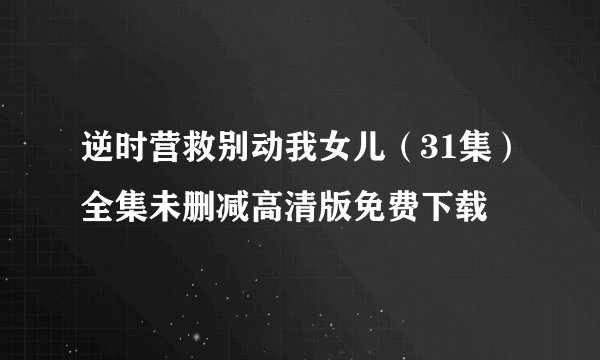 逆时营救别动我女儿（31集）全集未删减高清版免费下载