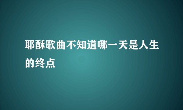 耶酥歌曲不知道哪一天是人生的终点