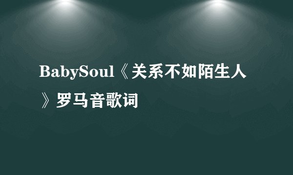 BabySoul《关系不如陌生人》罗马音歌词