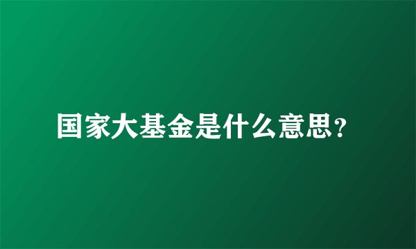 国家大基金是什么意思？