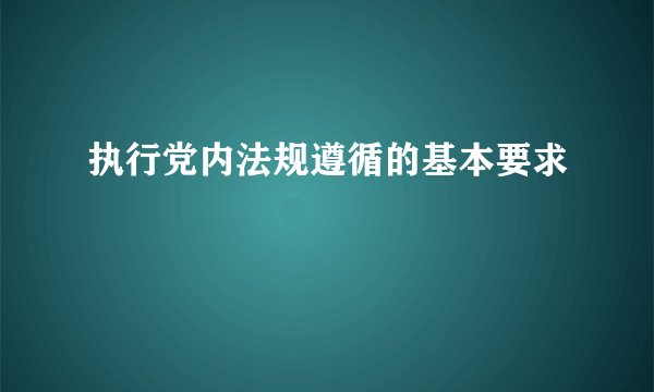 执行党内法规遵循的基本要求