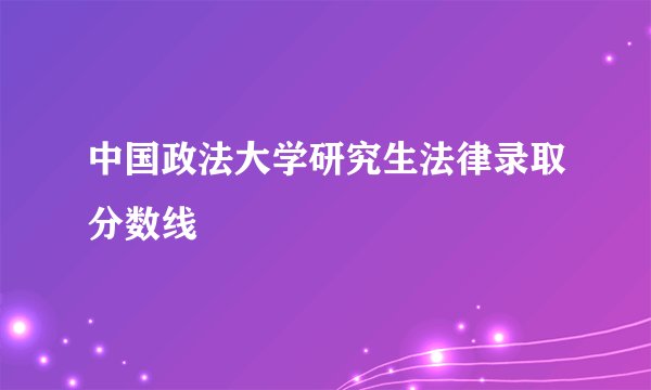 中国政法大学研究生法律录取分数线