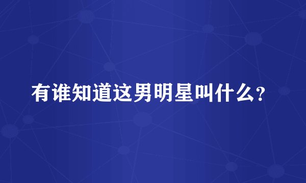 有谁知道这男明星叫什么?