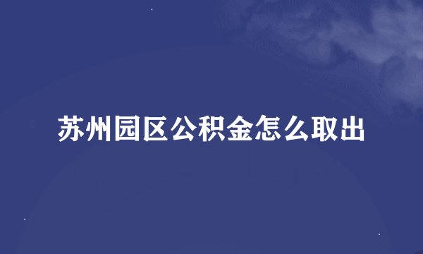 苏州园区公积金怎么取出