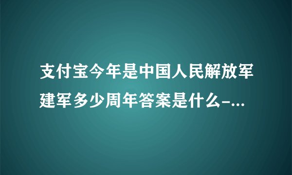 支付宝今年是中国人民解放军建军多少周年答案是什么-蚂蚁庄园2022年8月1日今日答案早知道