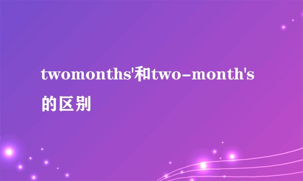 twomonths'和two-month's的区别
