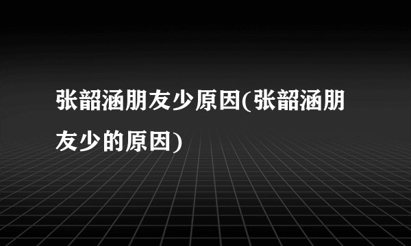 张韶涵朋友少原因(张韶涵朋友少的原因)