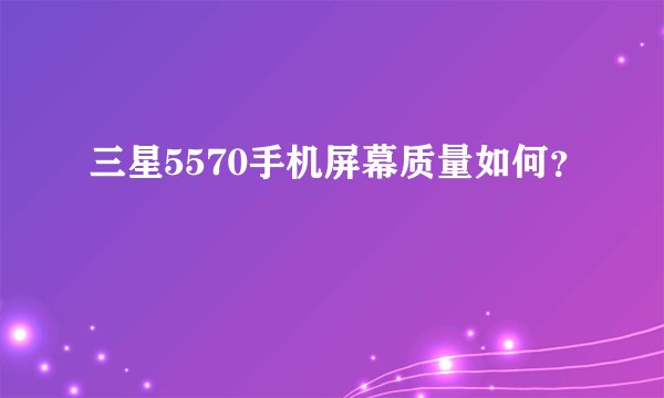 三星5570手机屏幕质量如何？