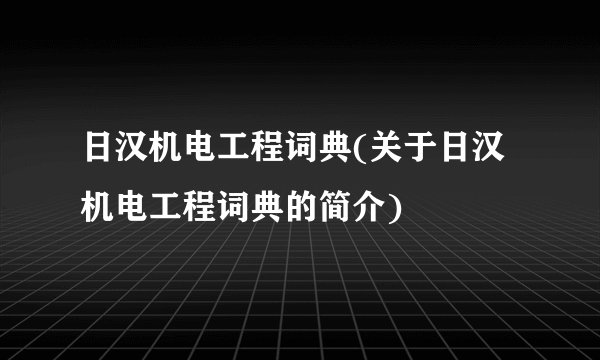 日汉机电工程词典(关于日汉机电工程词典的简介)