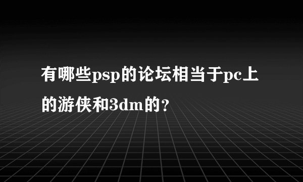 有哪些psp的论坛相当于pc上的游侠和3dm的？