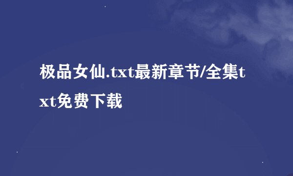极品女仙.txt最新章节/全集txt免费下载