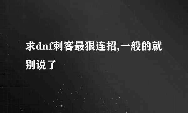 求dnf刺客最狠连招,一般的就别说了