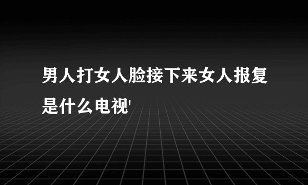 男人打女人脸接下来女人报复是什么电视'