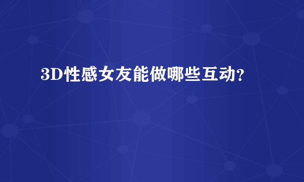 3D性感女友能做哪些互动？