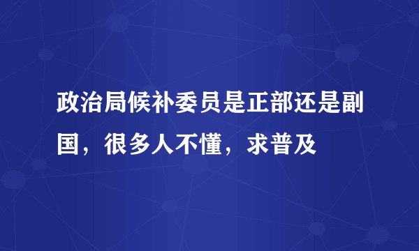 政治局候补委员是正部还是副国，很多人不懂，求普及