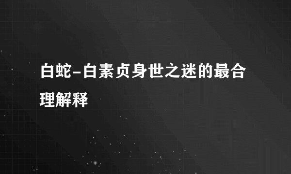 白蛇-白素贞身世之迷的最合理解释