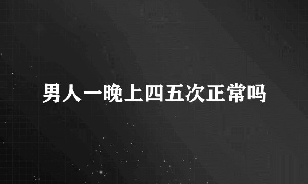 男人一晚上四五次正常吗