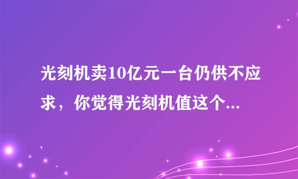 光刻机卖10亿元一台仍供不应求，你觉得光刻机值这个价格吗？
