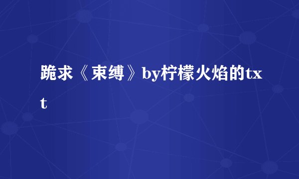 跪求《束缚》by柠檬火焰的txt