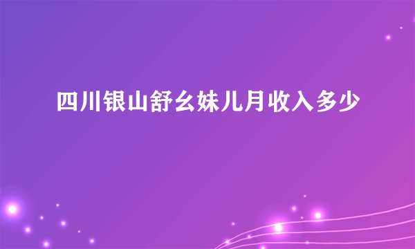 四川银山舒幺妹儿月收入多少