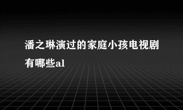 潘之琳演过的家庭小孩电视剧有哪些al