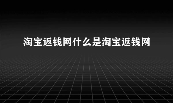 淘宝返钱网什么是淘宝返钱网