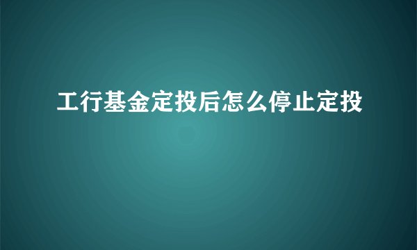 工行基金定投后怎么停止定投
