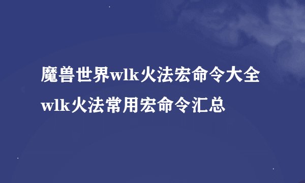 魔兽世界wlk火法宏命令大全 wlk火法常用宏命令汇总