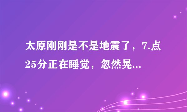 太原刚刚是不是地震了，7.点25分正在睡觉，忽然晃动了一下