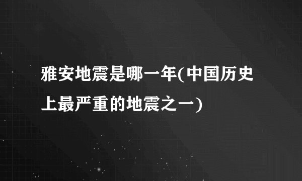雅安地震是哪一年(中国历史上最严重的地震之一)