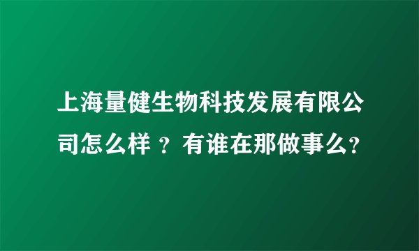 上海量健生物科技发展有限公司怎么样 ？有谁在那做事么？