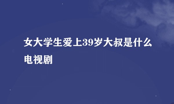女大学生爱上39岁大叔是什么电视剧