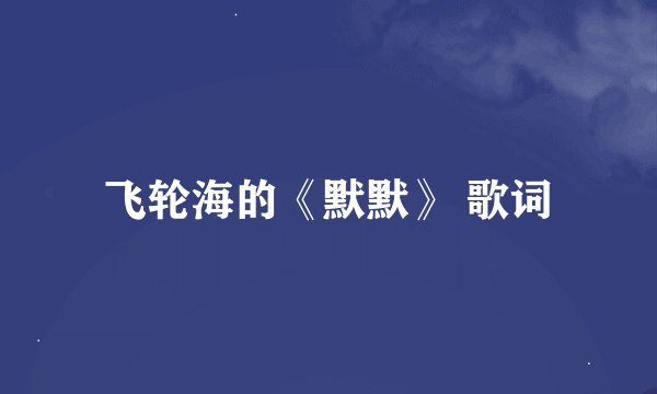 飞轮海的《默默》 歌词