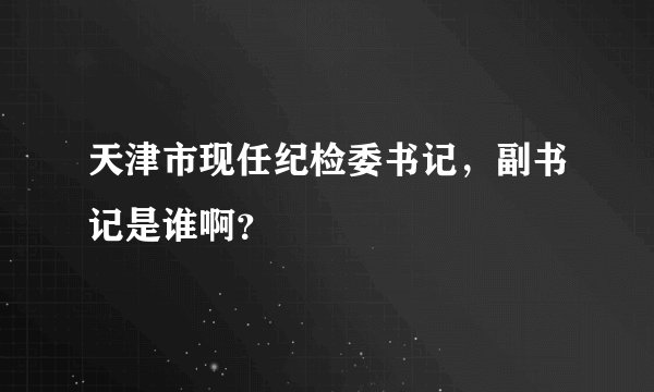 天津市现任纪检委书记，副书记是谁啊？