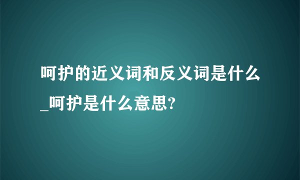 呵护的近义词和反义词是什么_呵护是什么意思?