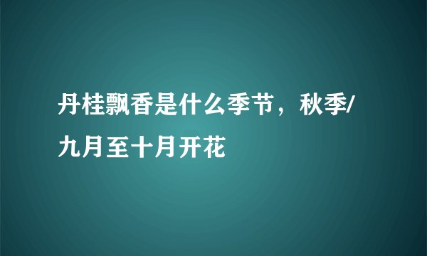 丹桂飘香是什么季节，秋季/九月至十月开花