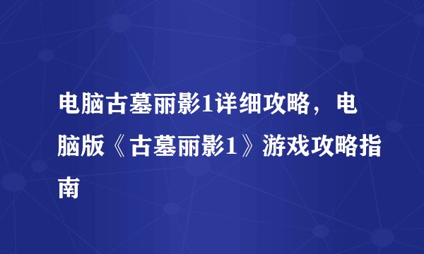 电脑古墓丽影1详细攻略，电脑版《古墓丽影1》游戏攻略指南
