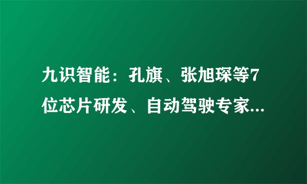 九识智能：孔旗、张旭琛等7位芯片研发、自动驾驶专家，已推出3代无人车系列产品
