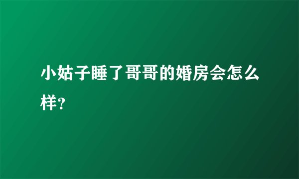 小姑子睡了哥哥的婚房会怎么样？