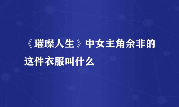 《璀璨人生》中女主角余非的这件衣服叫什么