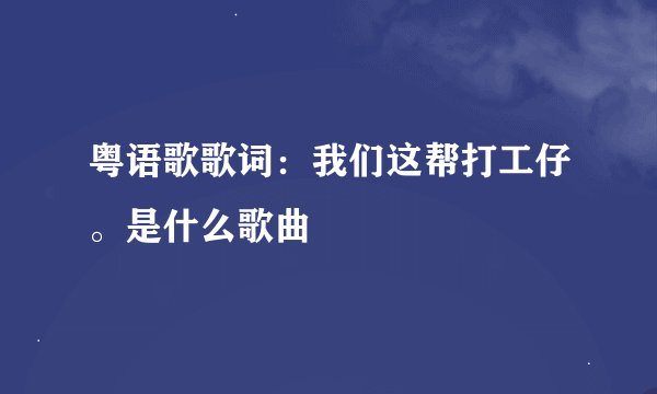 粤语歌歌词：我们这帮打工仔。是什么歌曲