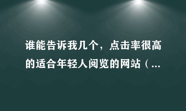 谁能告诉我几个，点击率很高的适合年轻人阅览的网站（关于信息资讯方面得）？