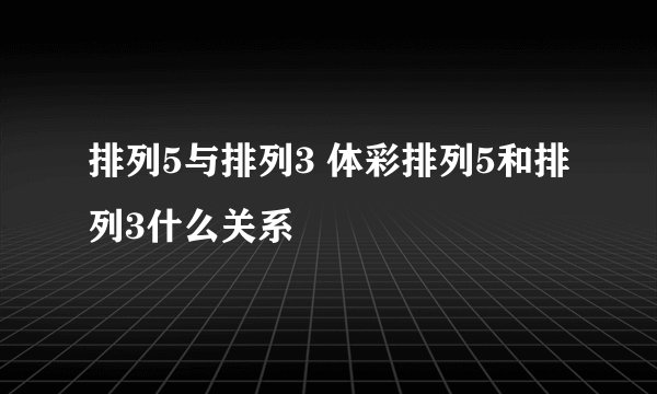 排列5与排列3 体彩排列5和排列3什么关系