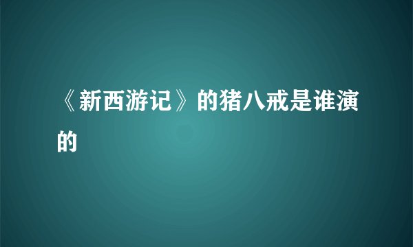 《新西游记》的猪八戒是谁演的