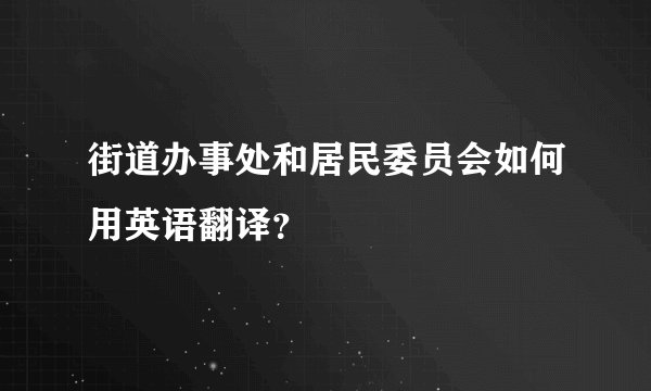街道办事处和居民委员会如何用英语翻译？