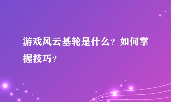 游戏风云基轮是什么？如何掌握技巧？