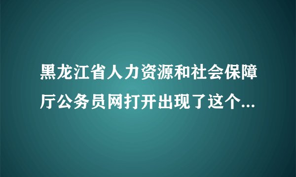 黑龙江省人力资源和社会保障厅公务员网打开出现了这个是什么东西 怎么弄回正常呢？